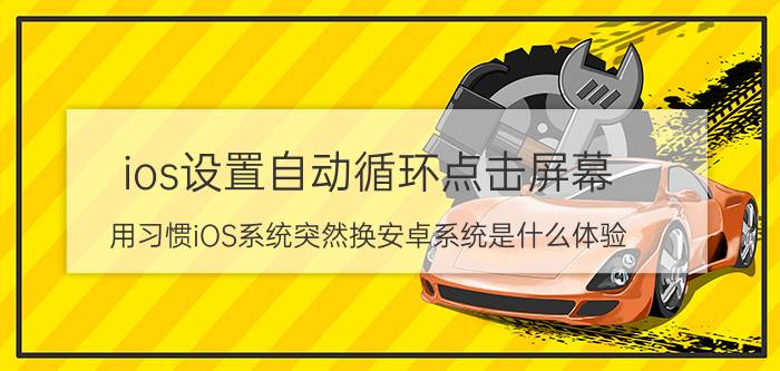 ios设置自动循环点击屏幕 用习惯iOS系统突然换安卓系统是什么体验？